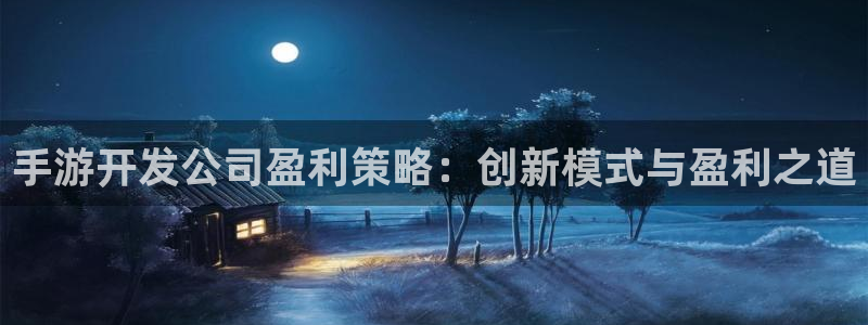 摩根娱乐官网入口网站在线观看：手游开发公司盈利策略：创新模式