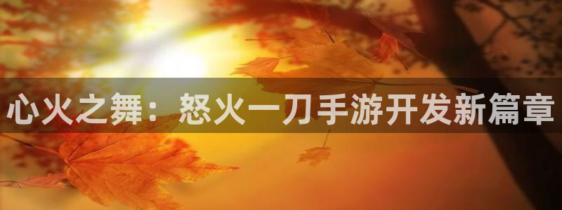摩根娱乐挂机项目怎么样：心火之舞：怒火一刀手游开发新篇章