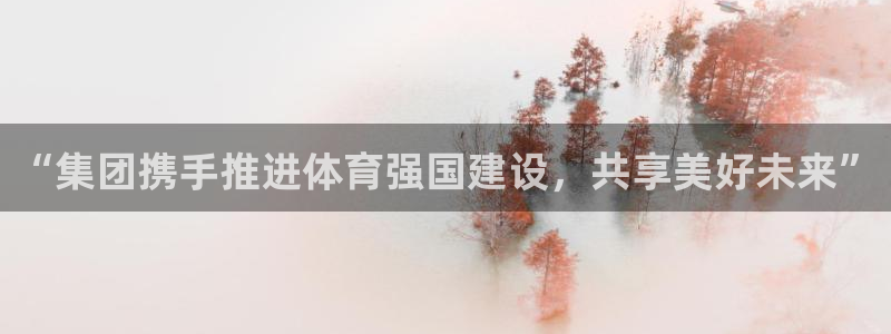 哈哈体育：“集团携手推进体育强国建设，共享美好未来”
