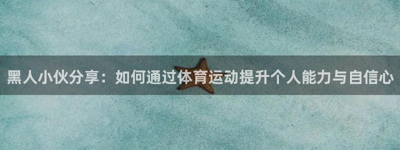 哈哈体育下载：黑人小伙分享：如何通过体育运动提升个人能力与自信心