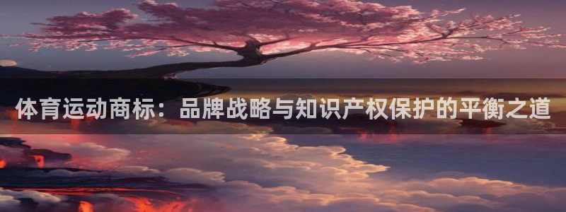 哈哈体育：体育运动商标：品牌战略与知识产权保护的平衡之道