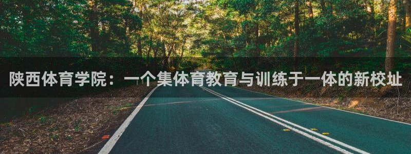 哈哈体育下载：陕西体育学院：一个集体育教育与训练于一体的新校址